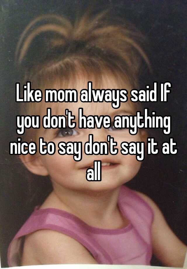 Like Mom Always Said If You Don T Have Anything Nice To Say Don T Say