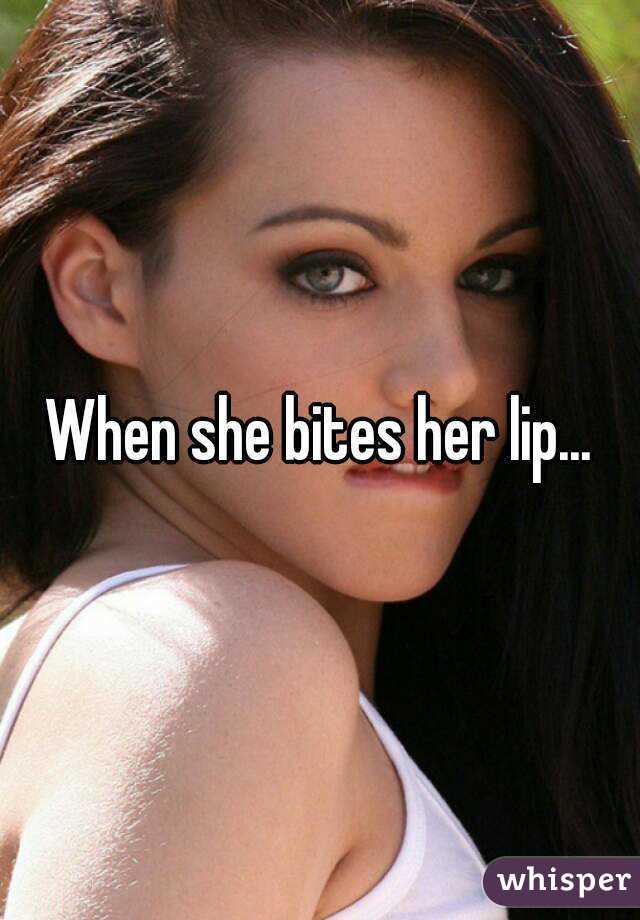 When she bites her lip