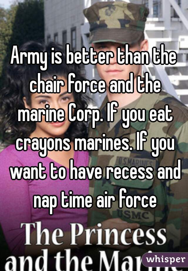 Army is better than the chair force and the marine Corp. If you eat