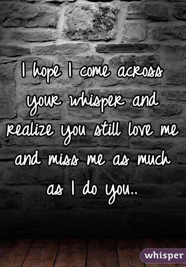 I Hope I Come Across Your Whisper And Realize You Still Love Me And Miss Me