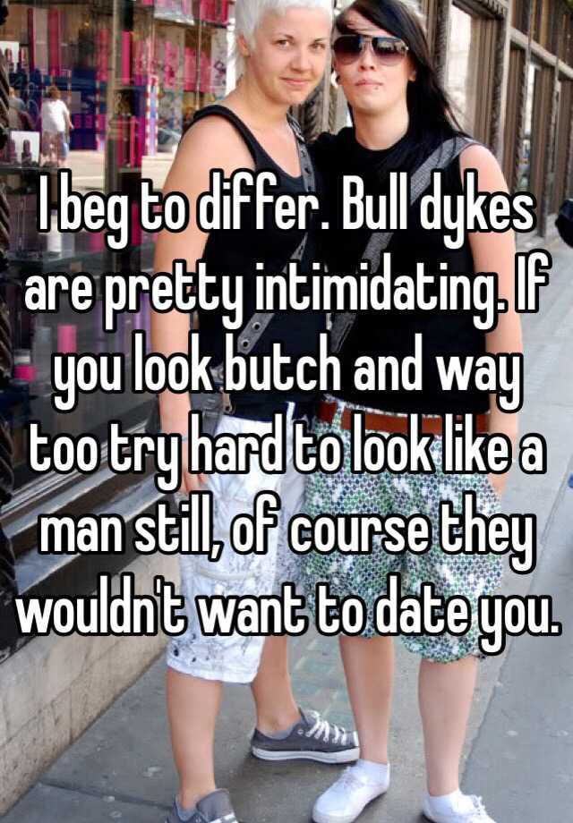 I Beg To Differ Bull Dykes Are Pretty Intimidating If You Look Butch And Way Too Try Hard To