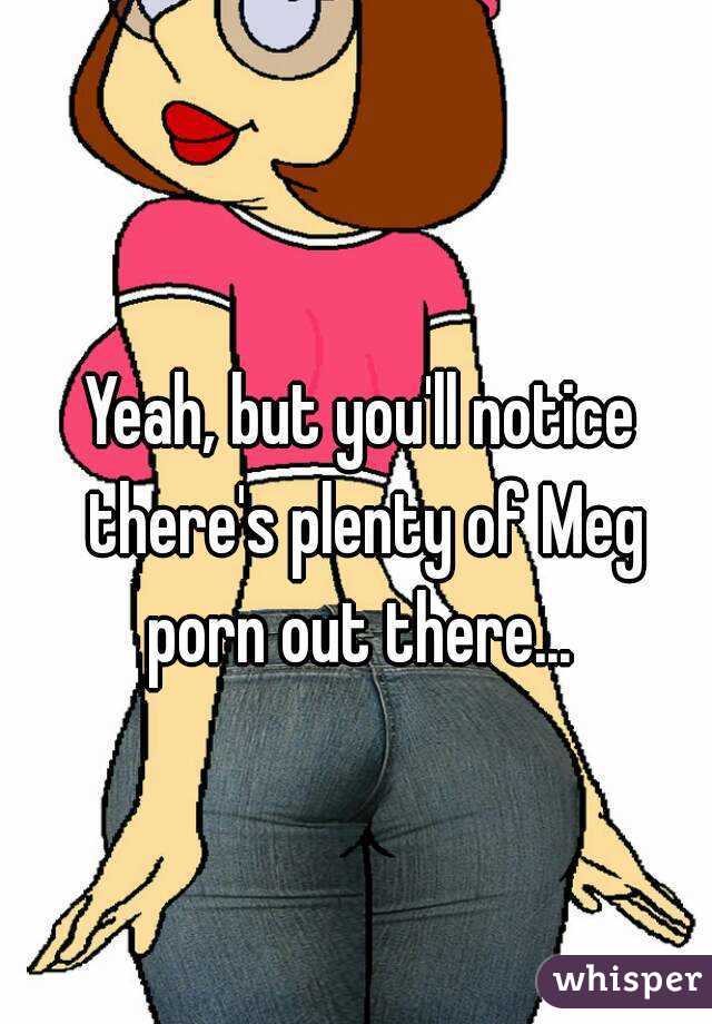 Meg Porn - Yeah, but you'll notice there's plenty of Meg porn out there...