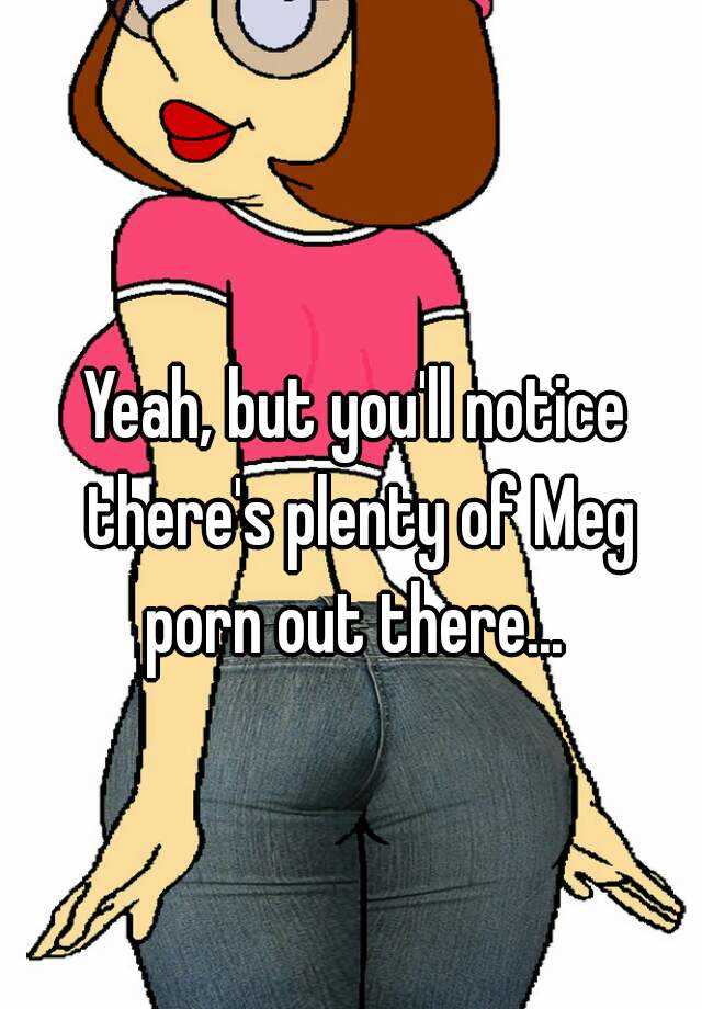 Family Guy Meg Porn - Yeah, but you'll notice there's plenty of Meg porn out there...