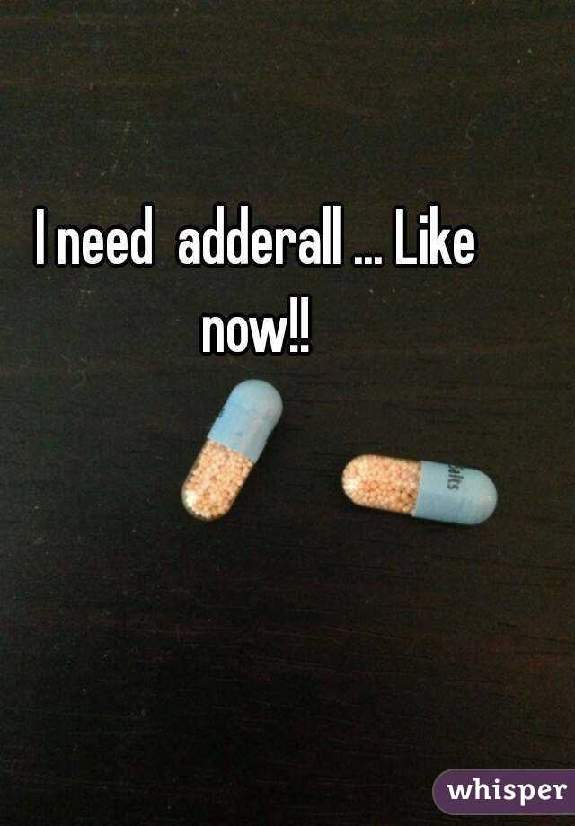 Need adderall now i