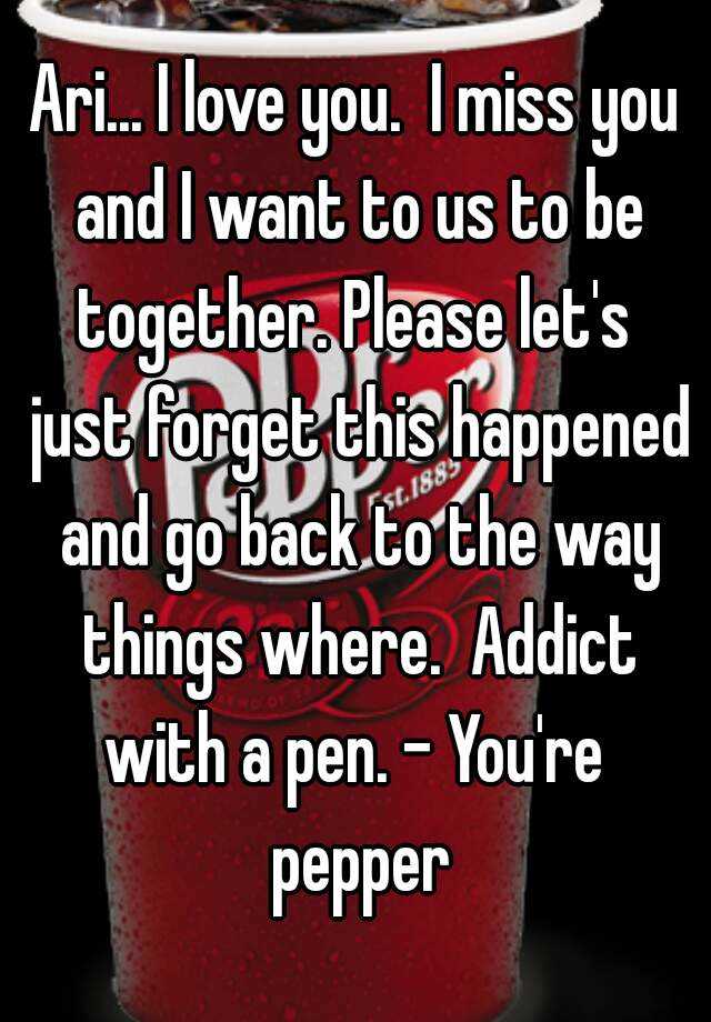 Ari I Love You I Miss You And I Want To Us To Be Together Please Let S Just Forget This Happened And Go Back To The Way Things Where Addict With A