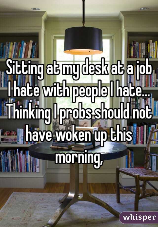 Sitting At My Desk At A Job I Hate With People I Hate Thinking