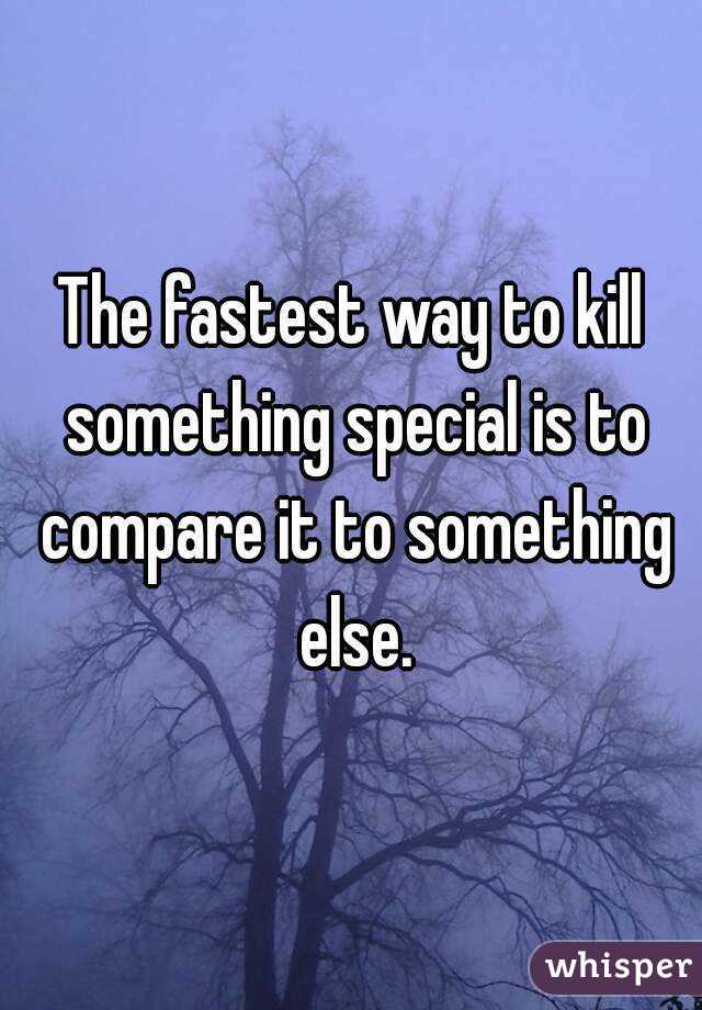The fastest way to kill something special is to compare it to something else.