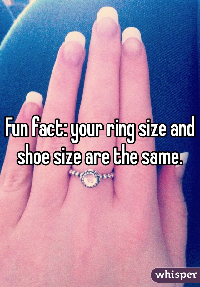 Fun fact your ring size and shoe size are the same.