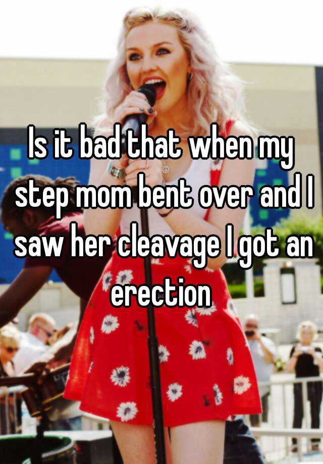 Is It Bad That When My Step Mom Bent Over And I Saw Her Cleavage I Got An Erection 