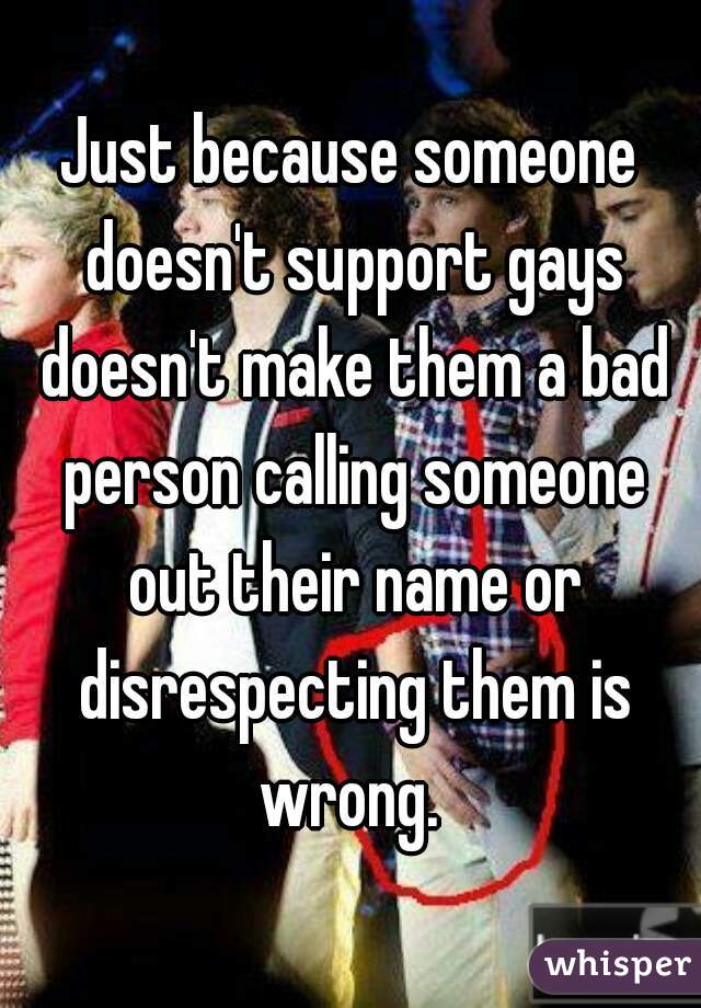 Just Because Someone Doesn T Support Gays Doesn T Make Them A Bad Person Calling Someone