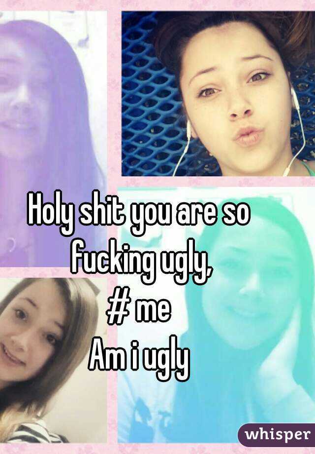 I so ugly why am fucking why am