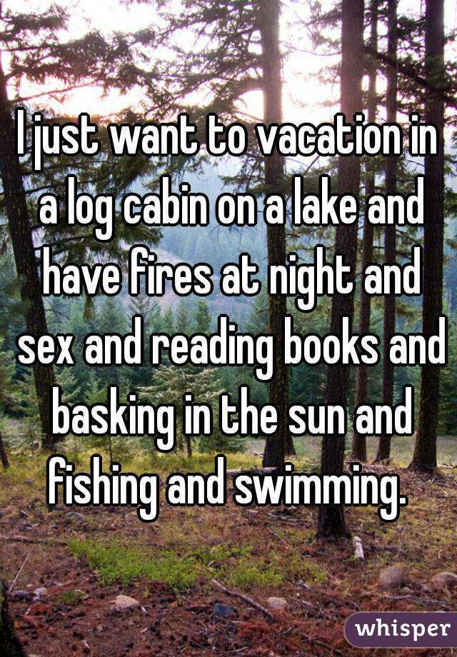 I Just Want To Vacation In A Log Cabin On A Lake And Have Fires At