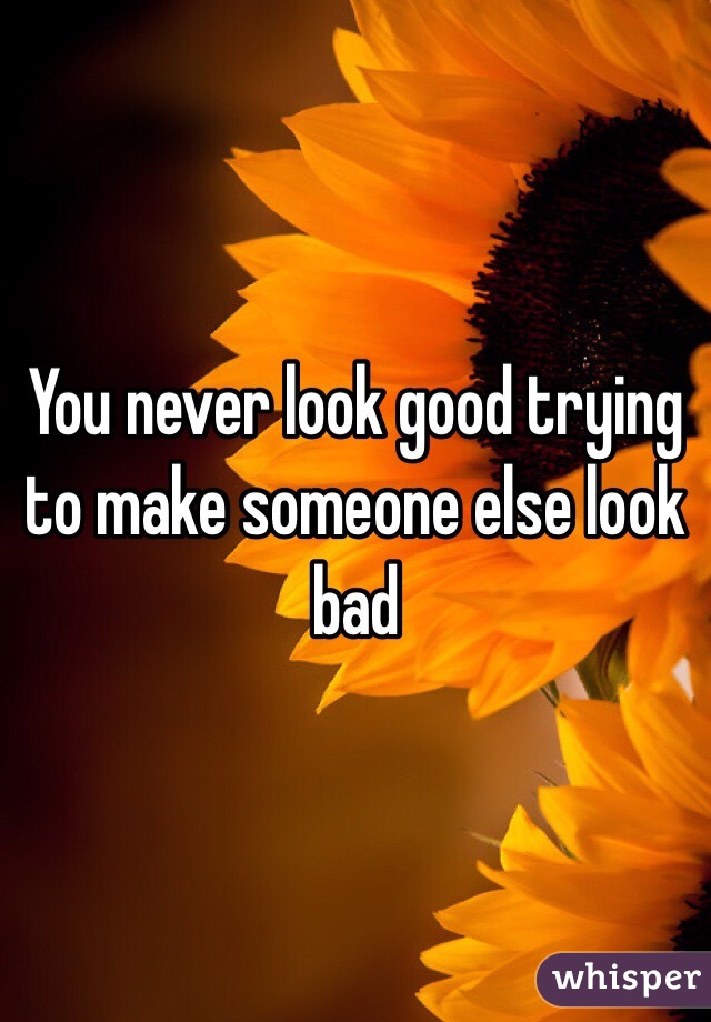 you-never-look-good-trying-to-make-someone-else-look-bad