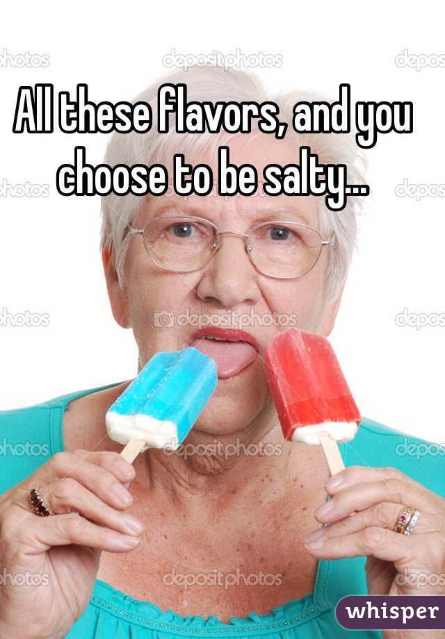 All these flavors, and you choose to be salty...
