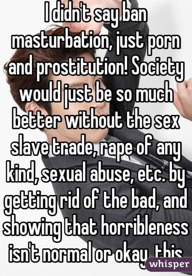 I didn't say ban masturbation, just porn and prostitution ...