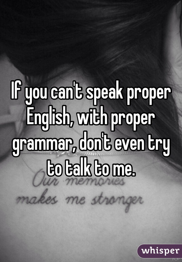 If You Can T Speak Proper English With Proper Grammar Don T Even Try To Talk