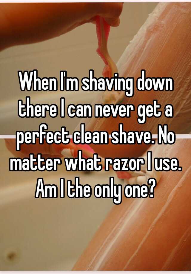 When I M Shaving Down There I Can Never Get A Perfect Clean Shave No Matter What Razor I Use Am I The Only One