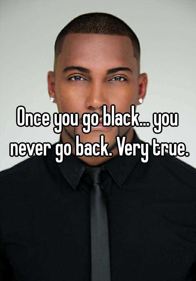 Once You Go Black You Never Go Back Very True
