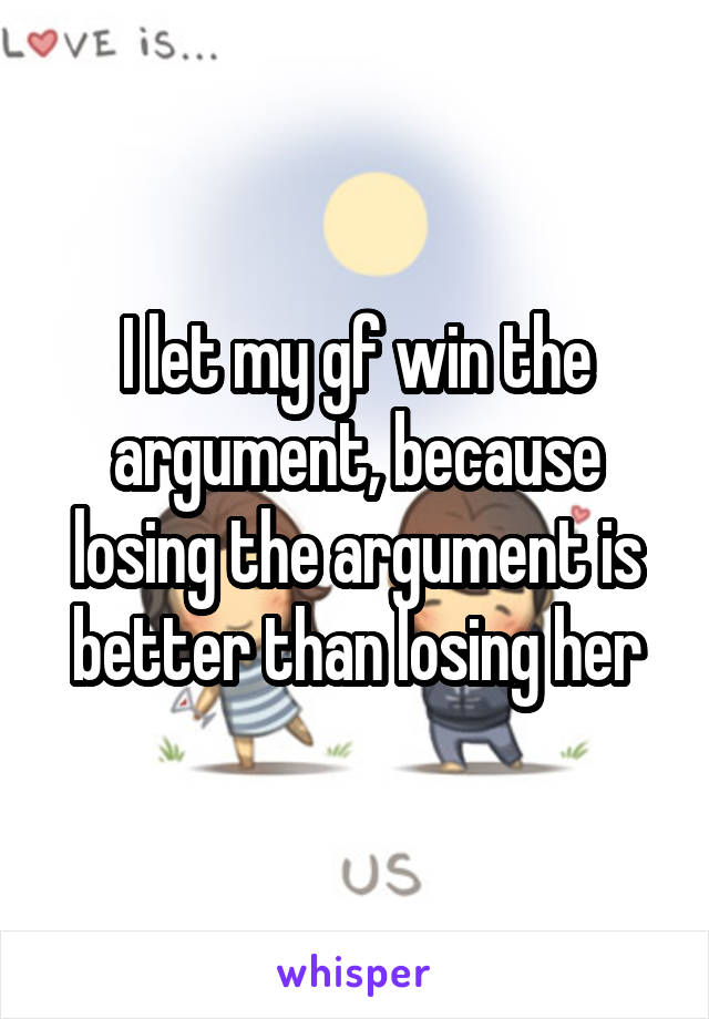 I let my gf win the argument, because losing the argument is better than losing her