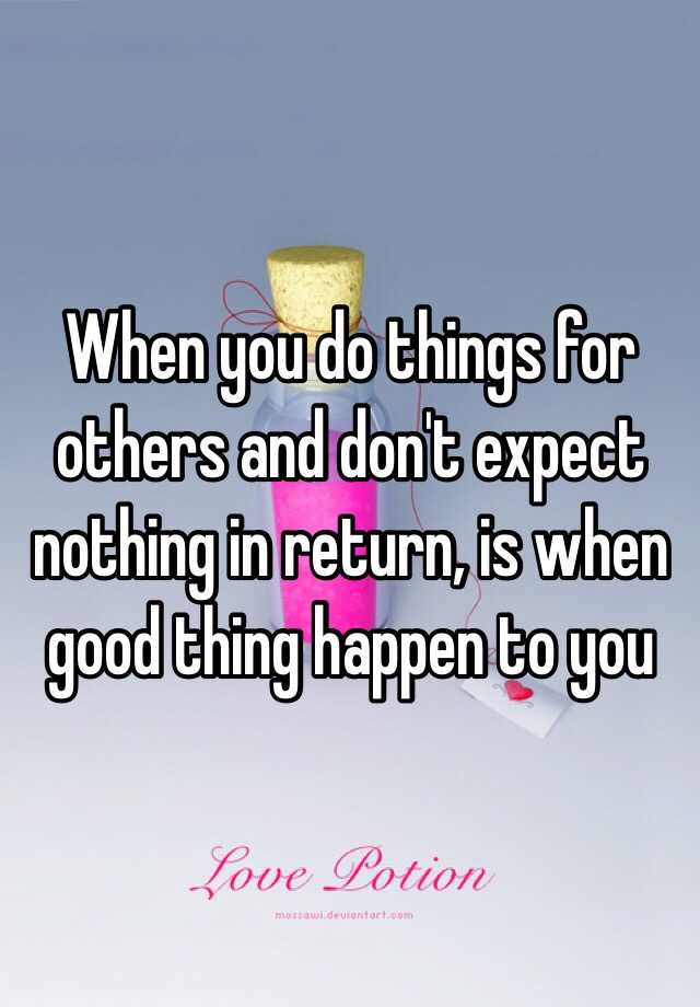 when-you-do-things-for-others-and-don-t-expect-nothing-in-return-is