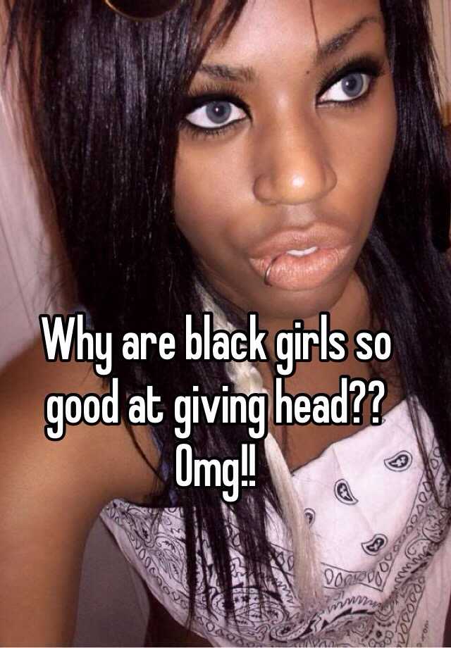 Why are black girls so good at giving head?? 