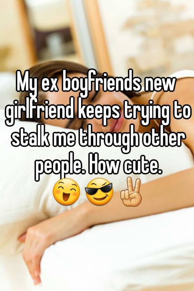 Do ex stalk why boyfriends I Can’t