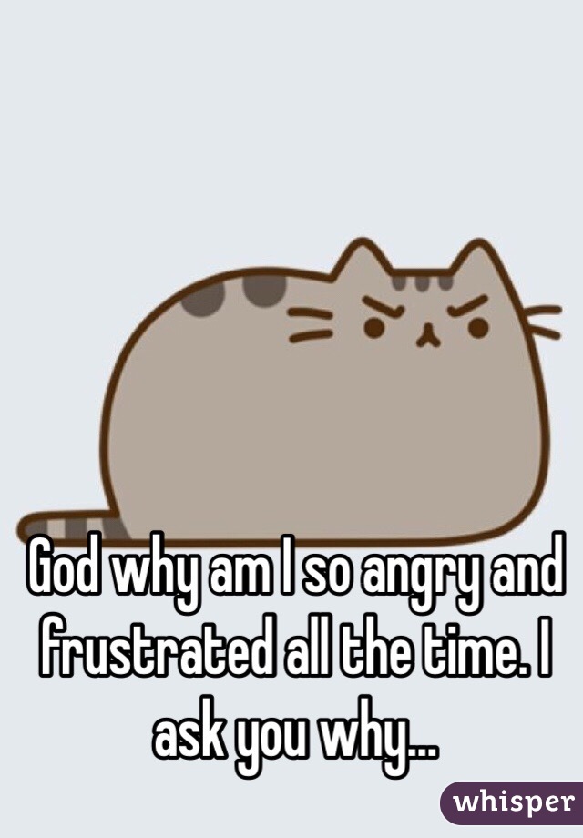 god-why-am-i-so-angry-and-frustrated-all-the-time-i-ask-you-why