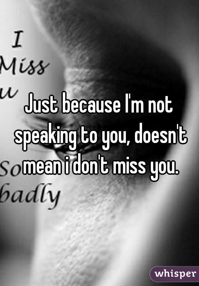 Just Because I M Not Speaking To You Doesn T Mean I Don T Miss You