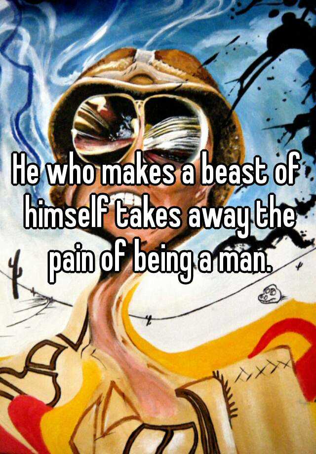 He who makes a beast of himself takes away the pain of
