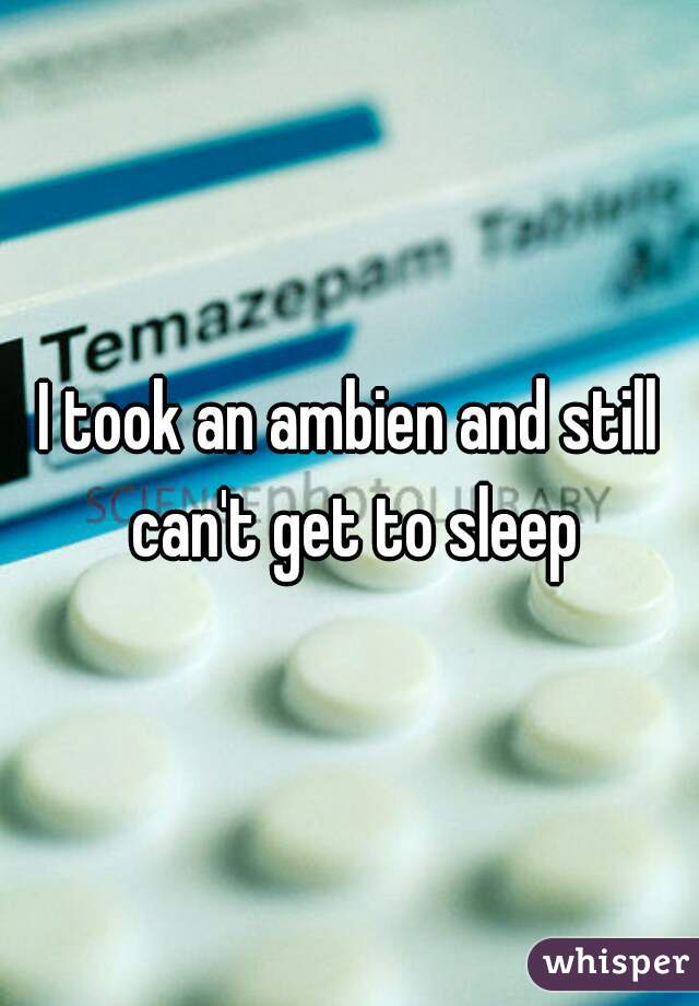 Still sleep cant and ambien took