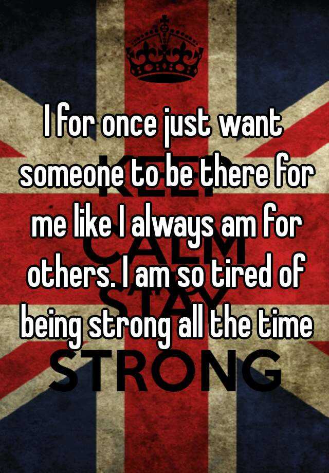 I For Once Just Want Someone To Be There For Me Like I Always Am For Others I Am So Tired Of