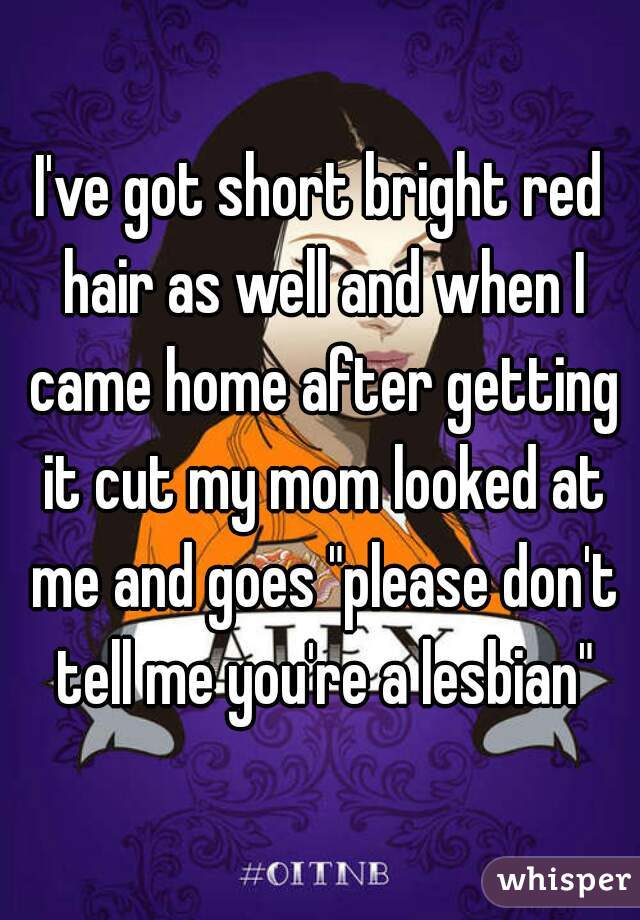 I Ve Got Short Bright Red Hair As Well And When I Came Home After