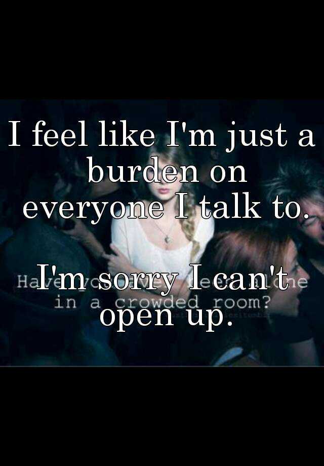 i-feel-like-i-m-just-a-burden-on-everyone-i-talk-to-i-m-sorry-i-can-t