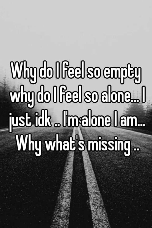 why-do-i-feel-so-empty-why-do-i-feel-so-alone-i-just-idk-i-m