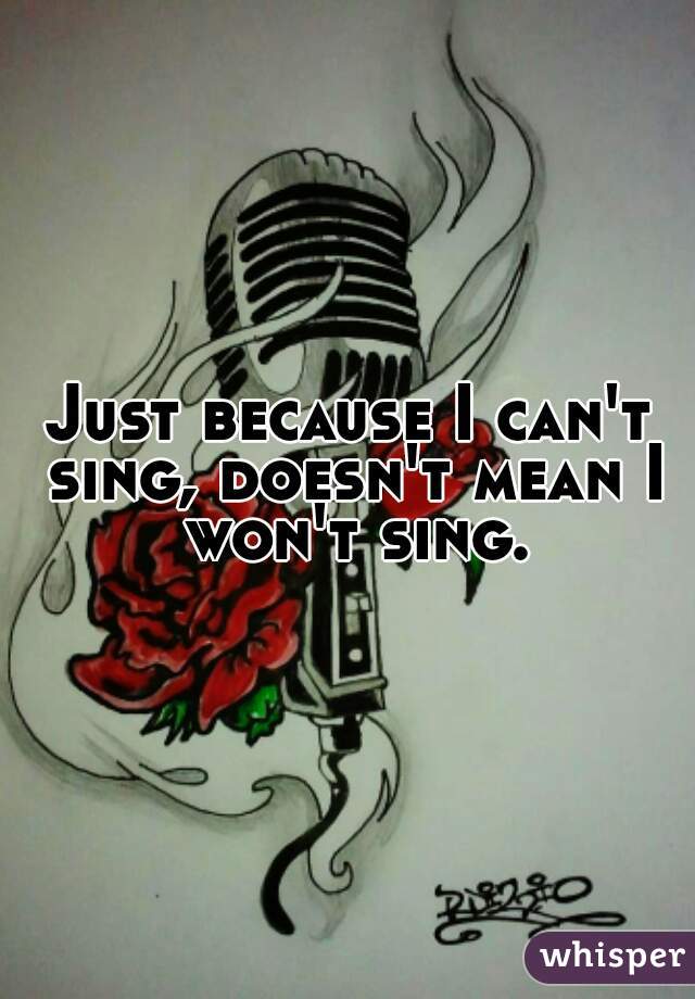 Just Because I Can T Sing Doesn T Mean I Won T Sing