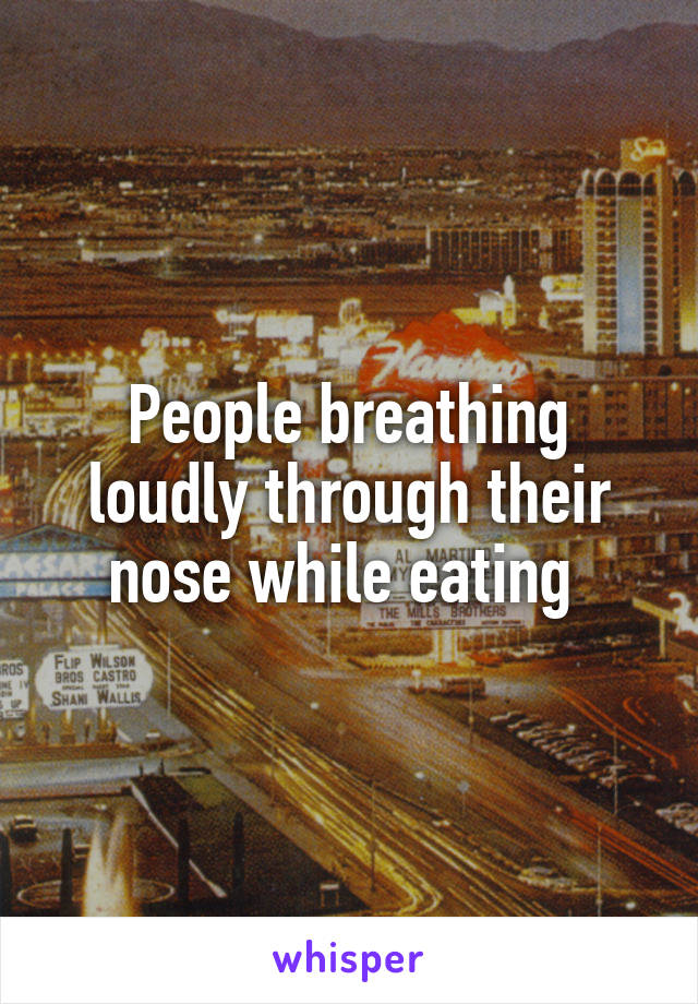 People breathing loudly through their nose while eating 