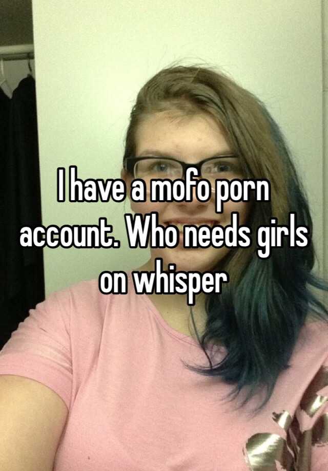 I have a mofo porn account. Who needs girls on whisper