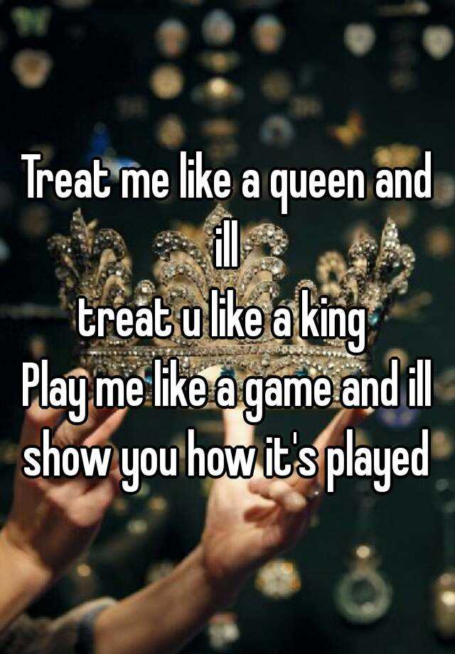 Treat Me Like A Queen And Ill Treat U Like A King Play Me Like A Game And Ill Show You How It S