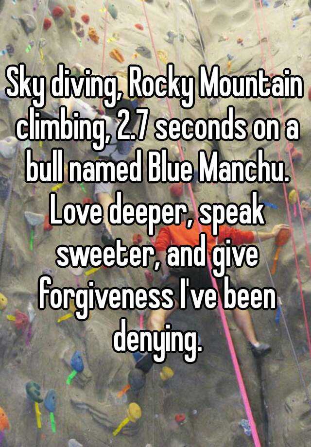 børn Modernisering tyfon Sky diving, Rocky Mountain climbing, 2.7 seconds on a bull named Blue Manchu.  Love deeper, speak sweeter, and give forgiveness I've been denying.