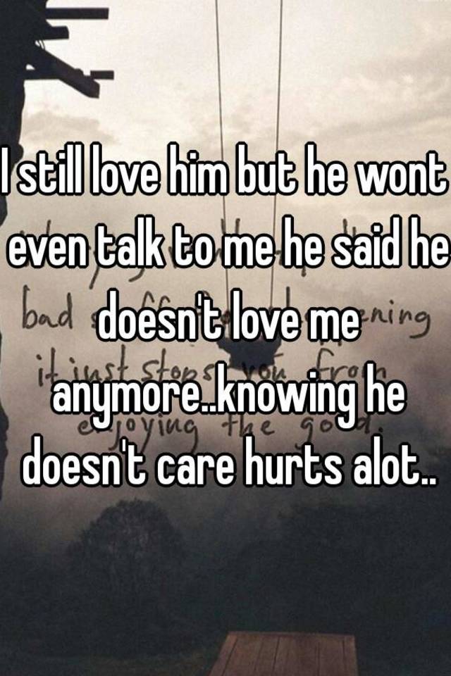 I Still Love Him But He Wont Even Talk To Me He Said He Doesn T Love Me Anymore Knowing He Doesn T Care Hurts Alot