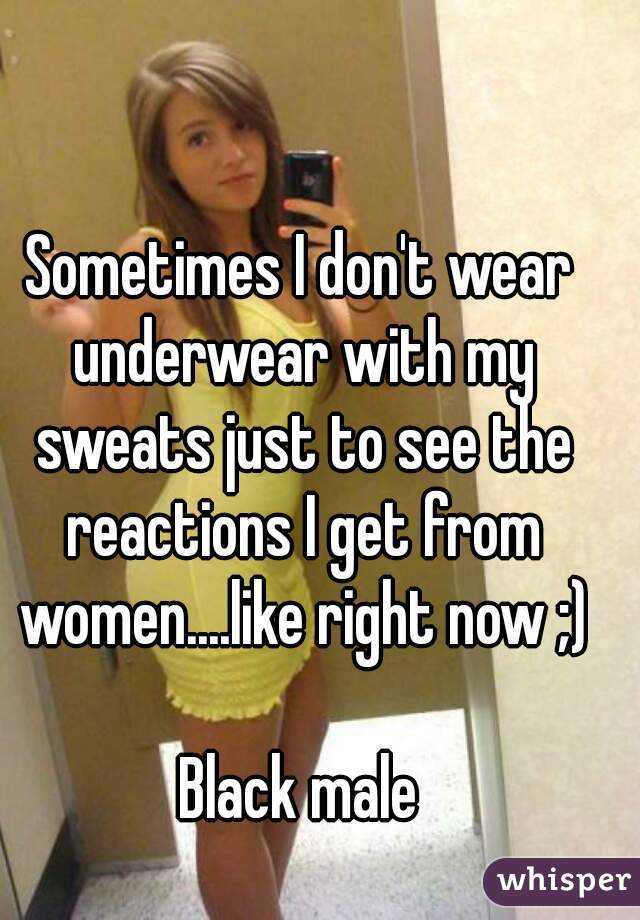 Sometimes I Don T Wear Underwear With My Sweats Just To See The Reactions I Get From Women