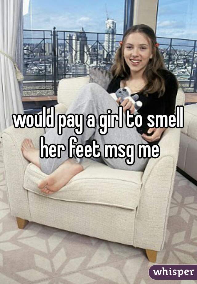 Would Pay A Girl To Smell Her Feet Msg Me