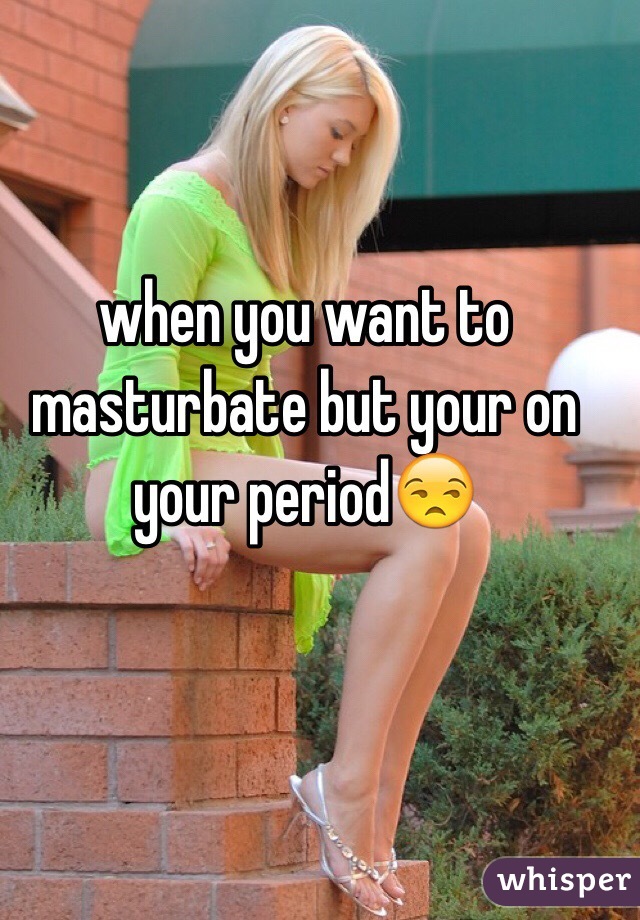 when you want to masturbate but your on your period😒