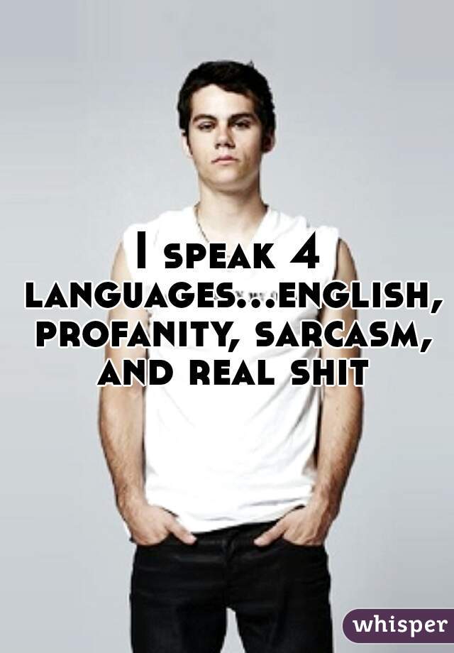I speak 4 languages...english, profanity, sarcasm, and real shit