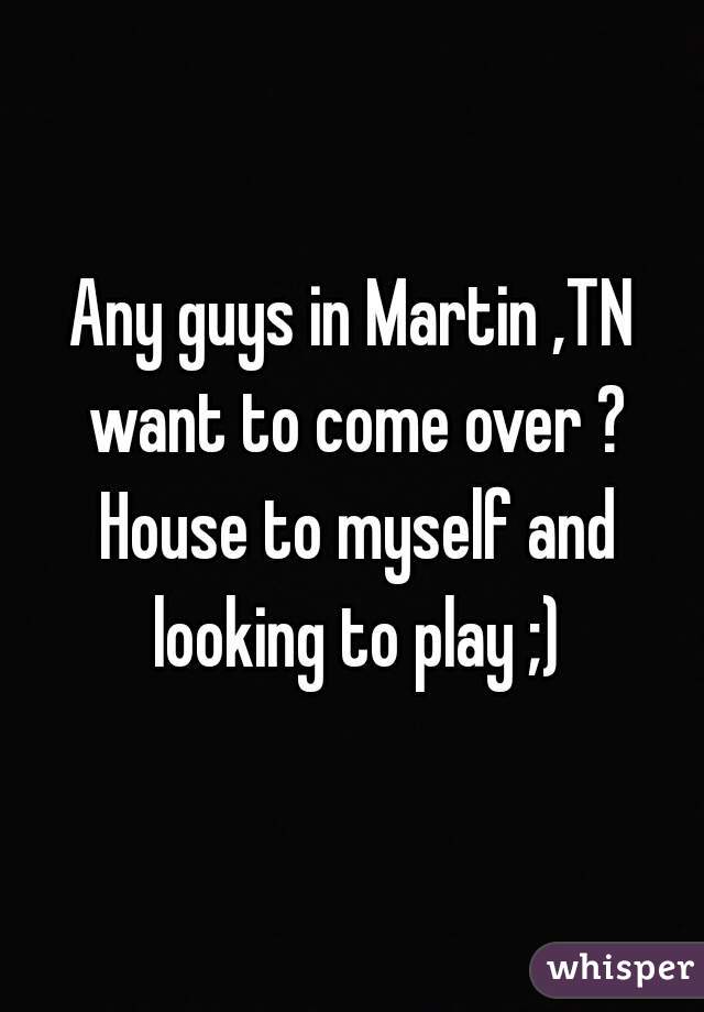Any guys in Martin ,TN want to come over ? House to myself and looking to play ;)