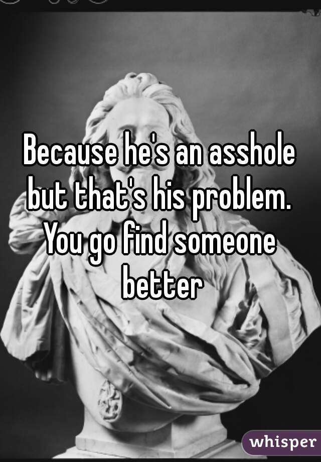 Because he's an asshole
but that's his problem.
You go find someone better