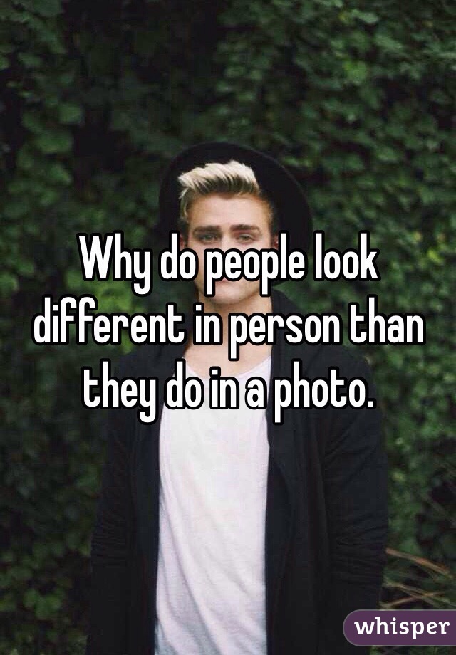 Why do people look different in person than they do in a photo. 