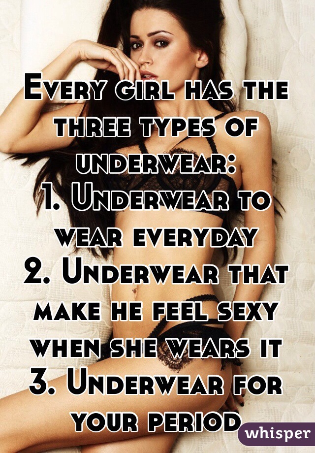 Every girl has the three types of underwear: 
1. Underwear to wear everyday 
2. Underwear that make he feel sexy when she wears it
3. Underwear for your period