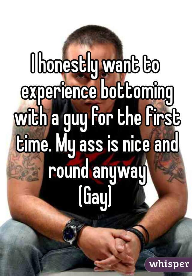 I honestly want to experience bottoming with a guy for the first time. My ass is nice and round anyway
(Gay)