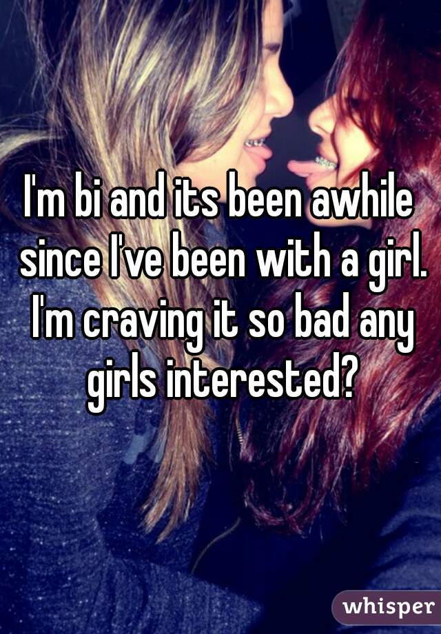 I'm bi and its been awhile since I've been with a girl. I'm craving it so bad any girls interested?
